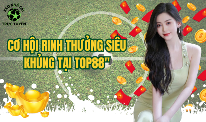 Cơ hội rinh thưởng siêu khủng tại Top88