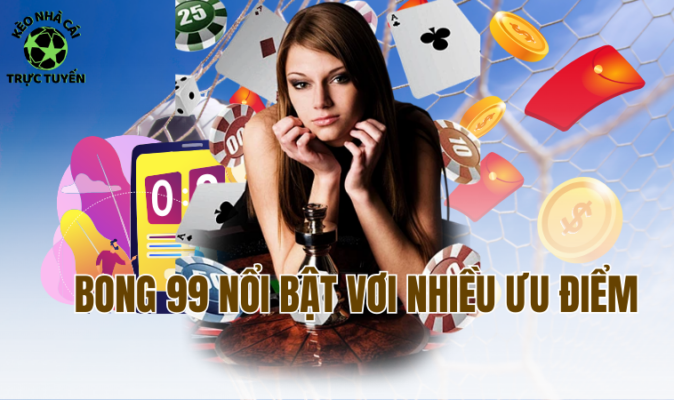 Bong 99 nổi bật với nhiều ưu điểm